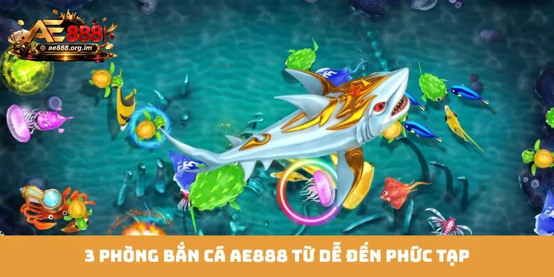 3 phòng bắn cá AE888 từ dễ đến phức tạp